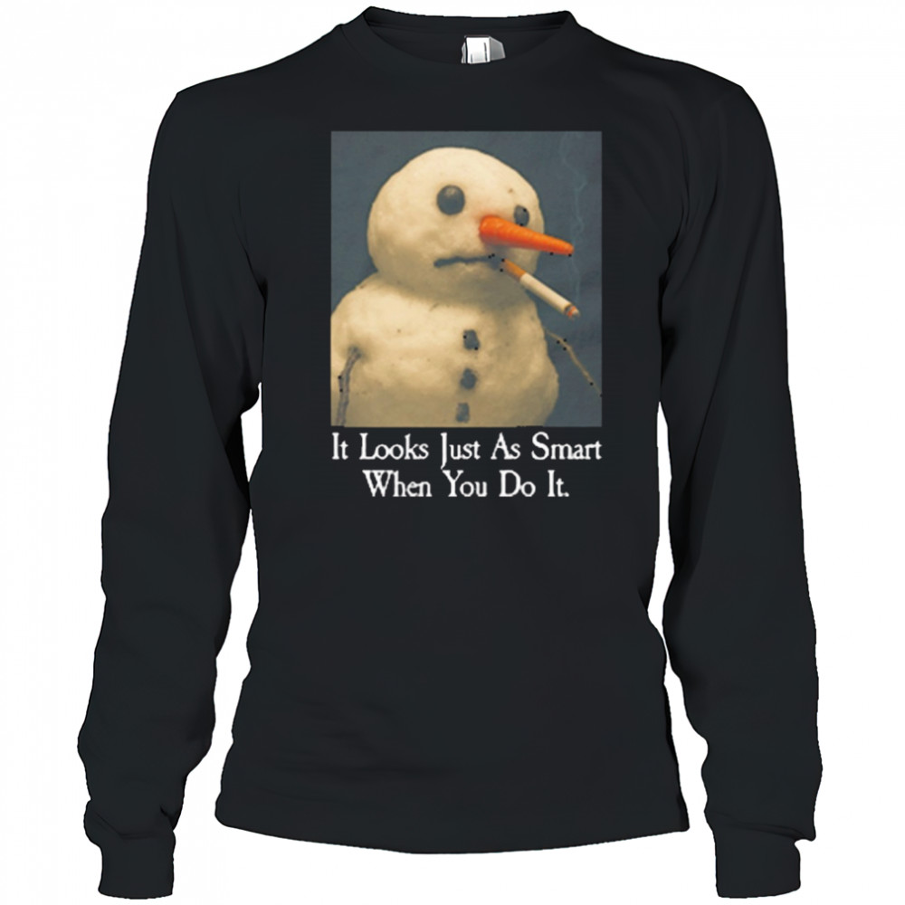 It Looks Just As Smart When You Do It Snowman That Go Hard t-shirt Long Sleeved