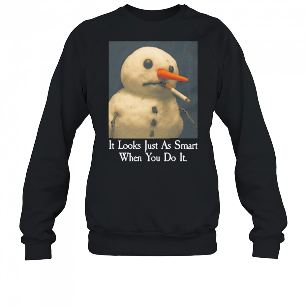 It Looks Just As Smart When You Do It Snowman That Go Hard t-shirt Sweatshirt