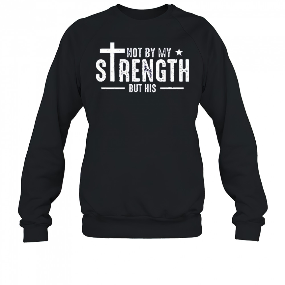 Not by my strength but his shirt Sweatshirt