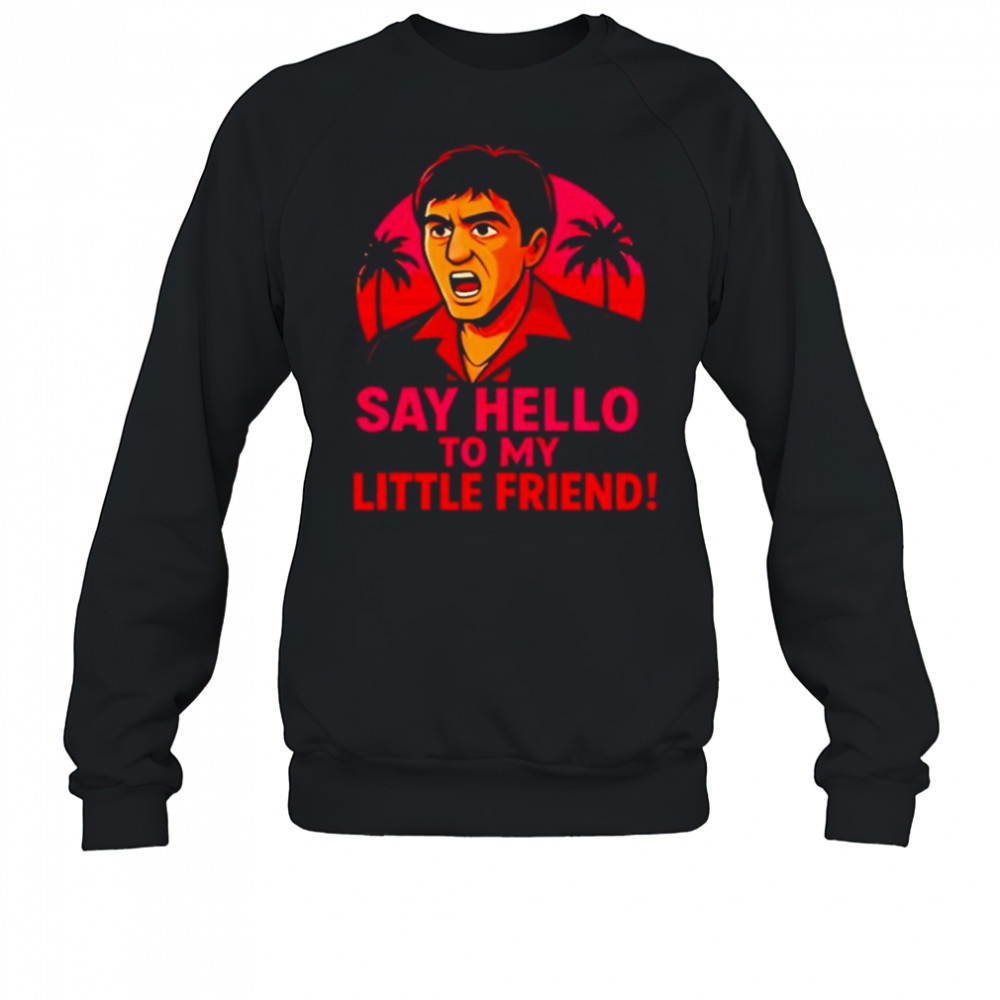 Say hello to my little friend shirt Sweatshirt