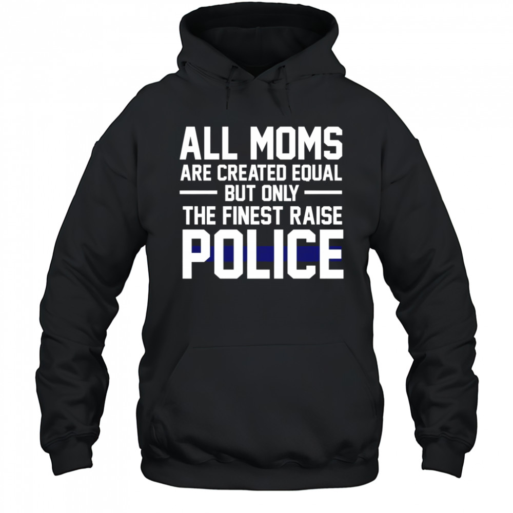 Top All Moms Are Created Equal But Only The Finest Raise Police T-Shirt Hoodie