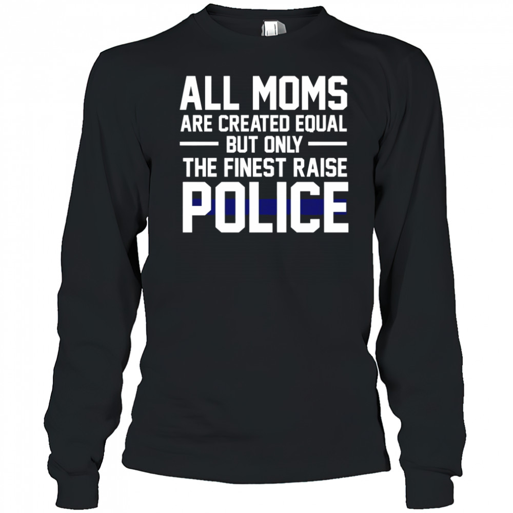 Top All Moms Are Created Equal But Only The Finest Raise Police T-Shirt Long Sleeved