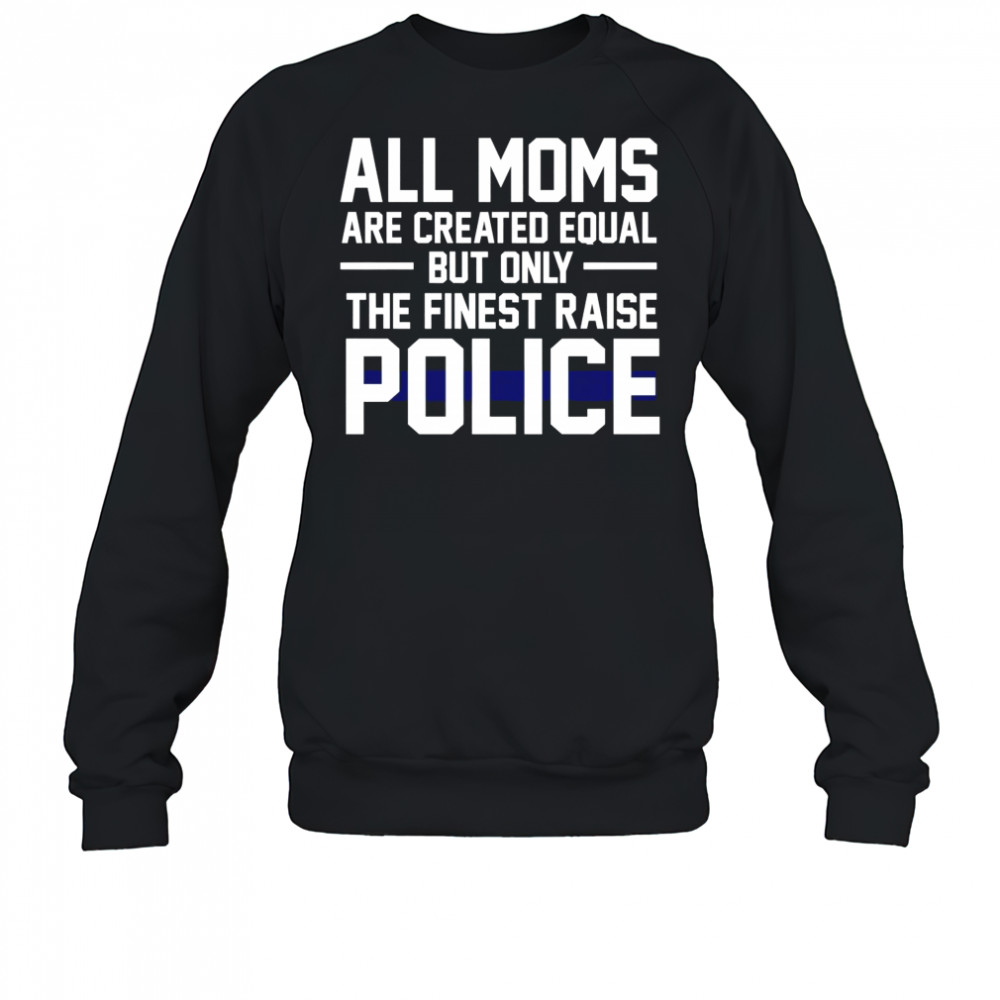 Top All Moms Are Created Equal But Only The Finest Raise Police T-Shirt Sweatshirt