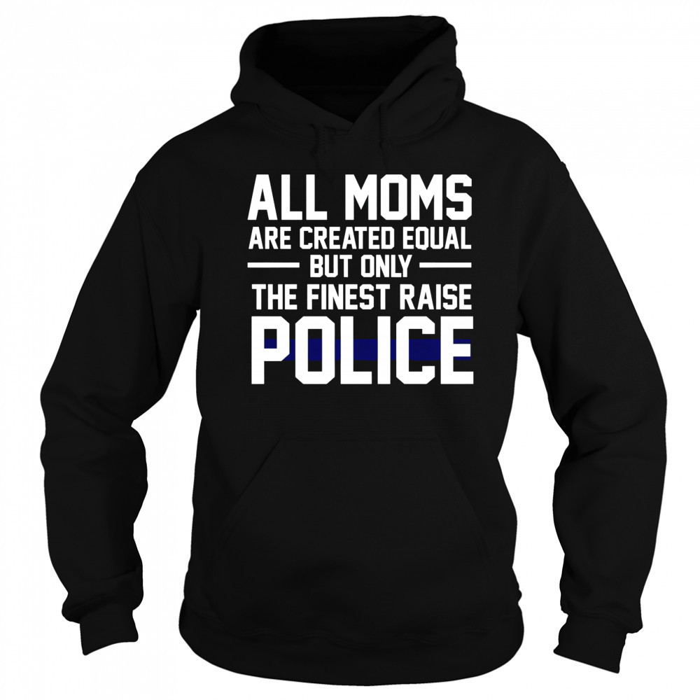 Top All Moms Are Created Equal But Only The Finest Raise Police T-Shirt Sweatshirt