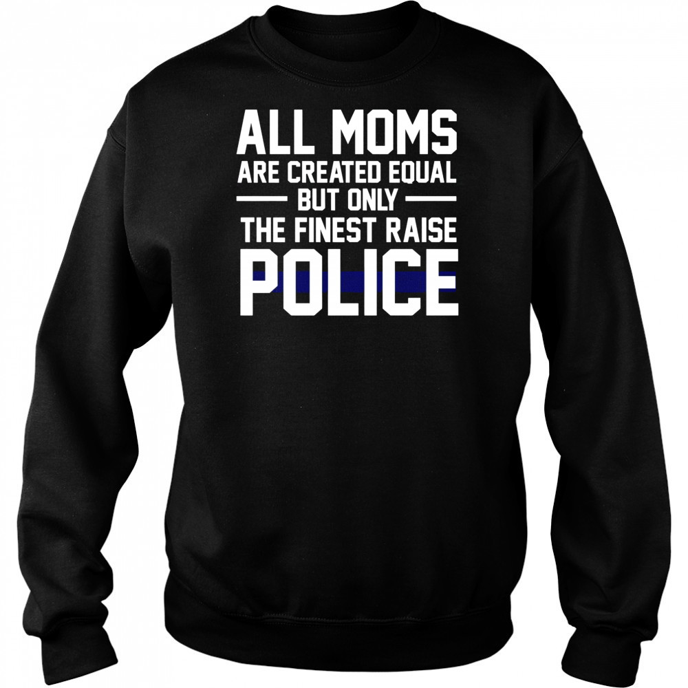 Top All Moms Are Created Equal But Only The Finest Raise Police T-Shirt Hoodie