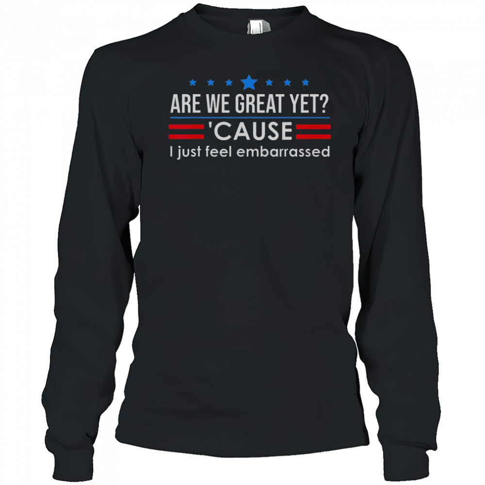 Top Are We Great Yet Cause I Just Feel Embarrassed Shirt Long Sleeved