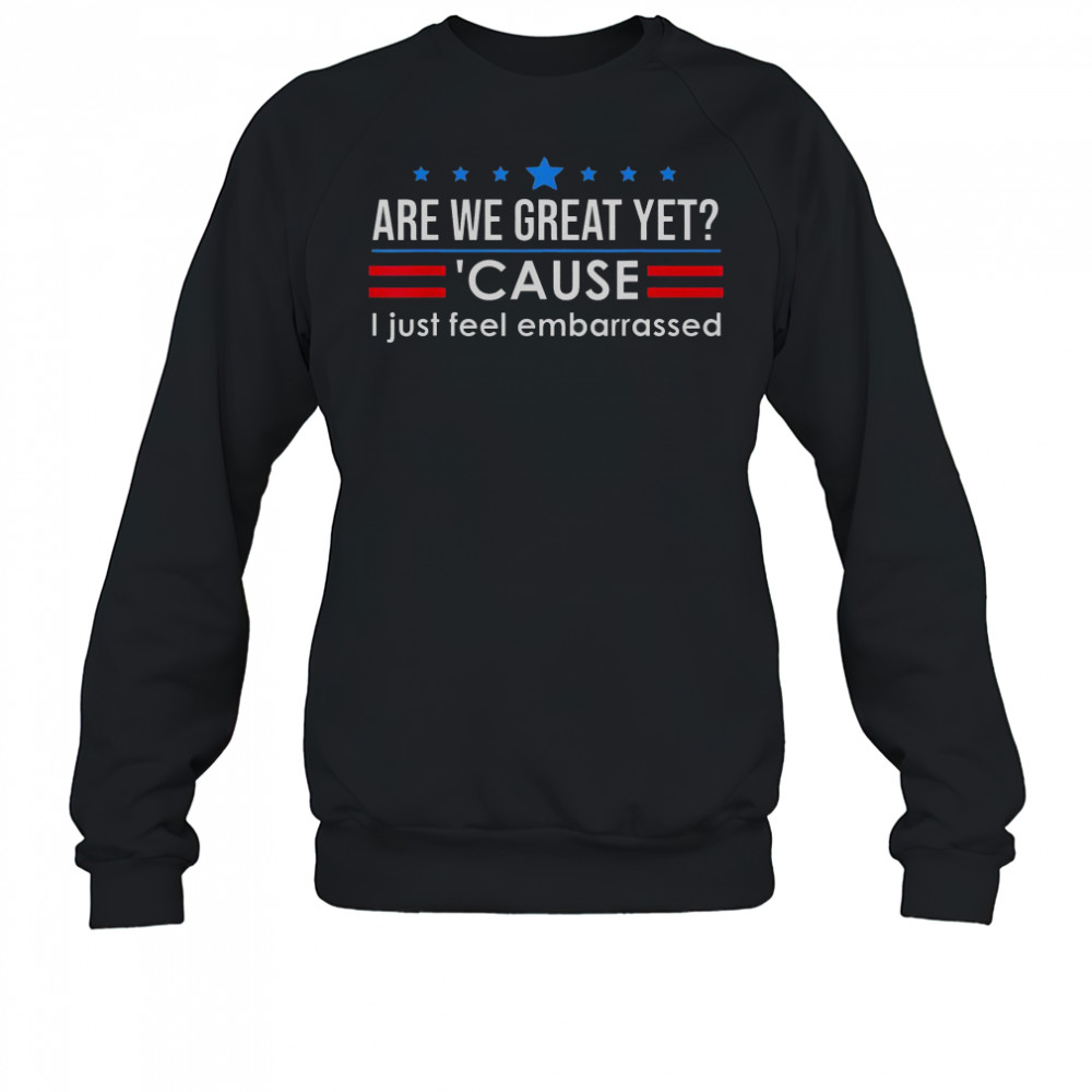 Top Are We Great Yet Cause I Just Feel Embarrassed Shirt Sweatshirt