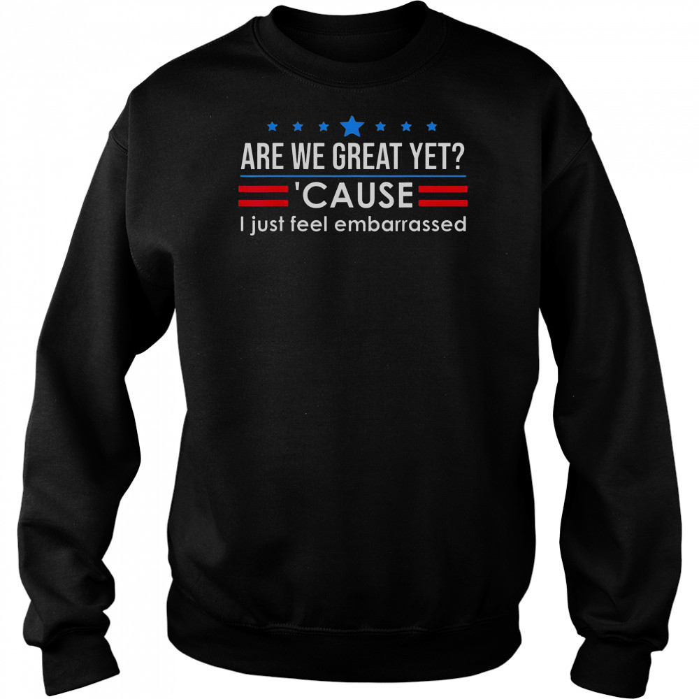 Top Are We Great Yet Cause I Just Feel Embarrassed Shirt Hoodie
