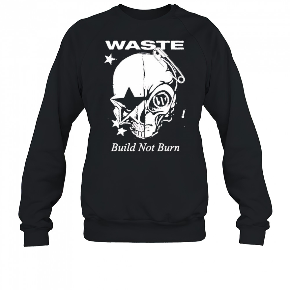 Waste Build Not Burn shirt Sweatshirt