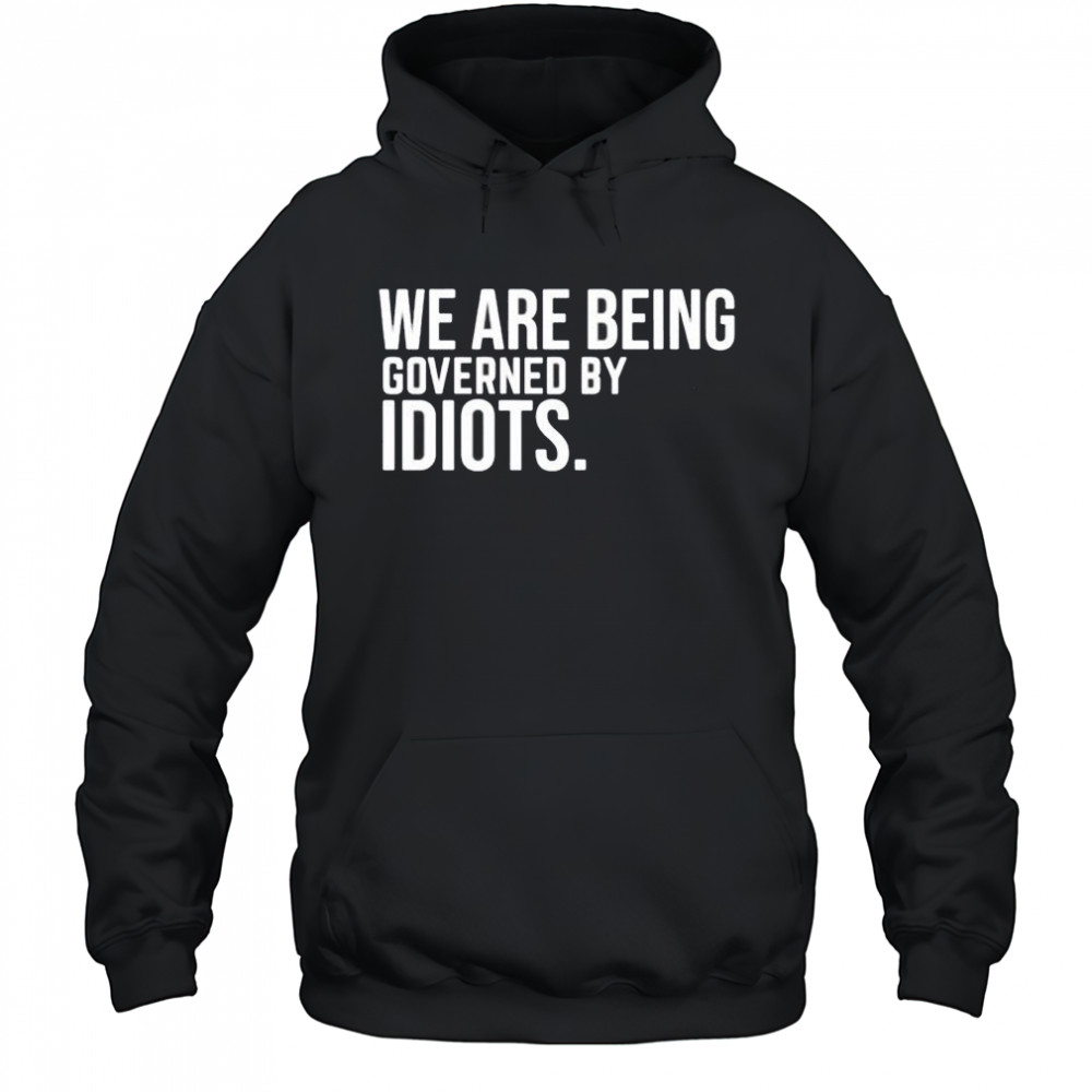 We are being governed by idiots shirt Hoodie