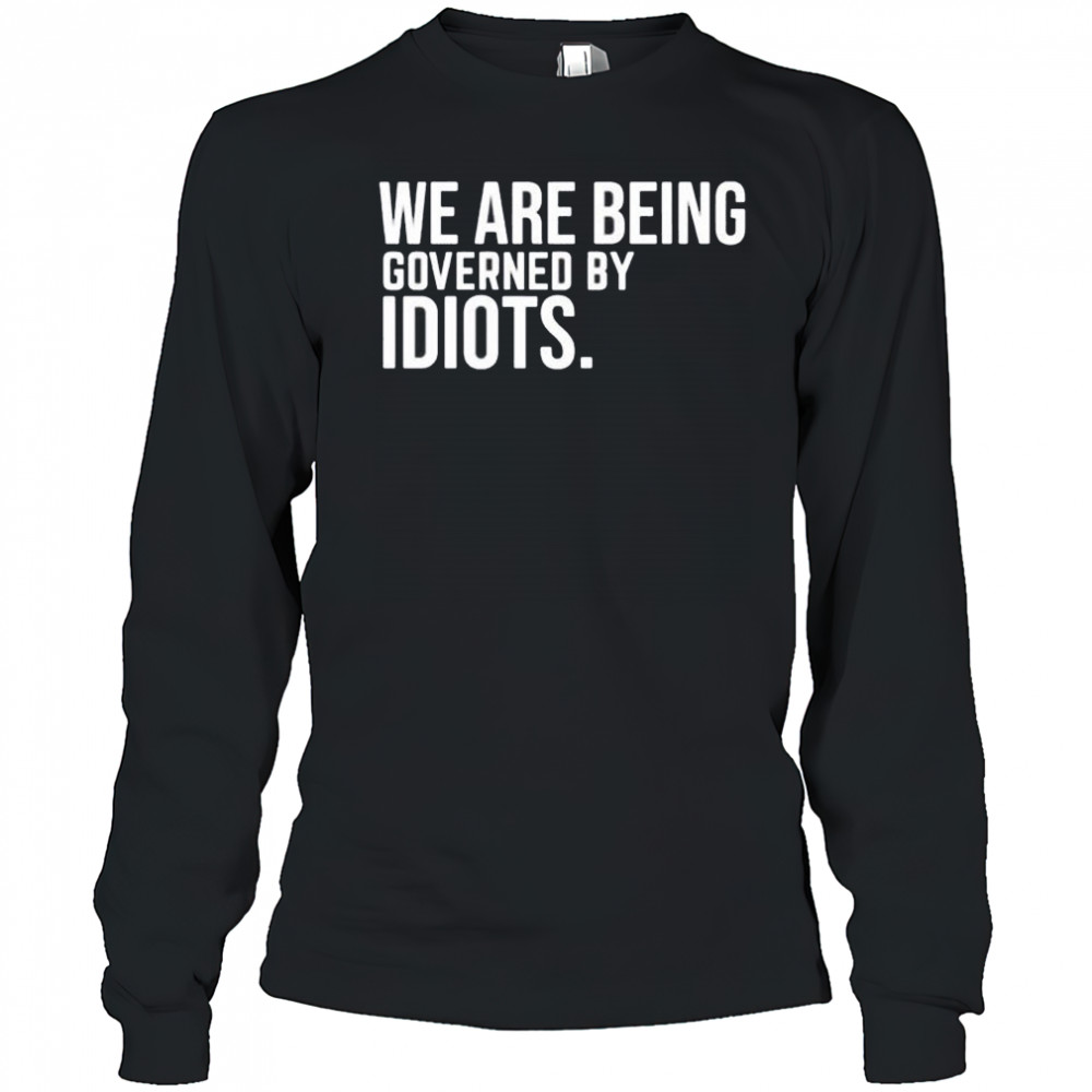 We are being governed by idiots shirt Long Sleeved