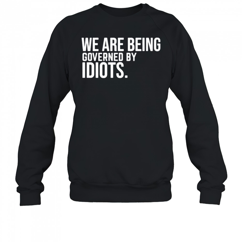 We are being governed by idiots shirt Sweatshirt