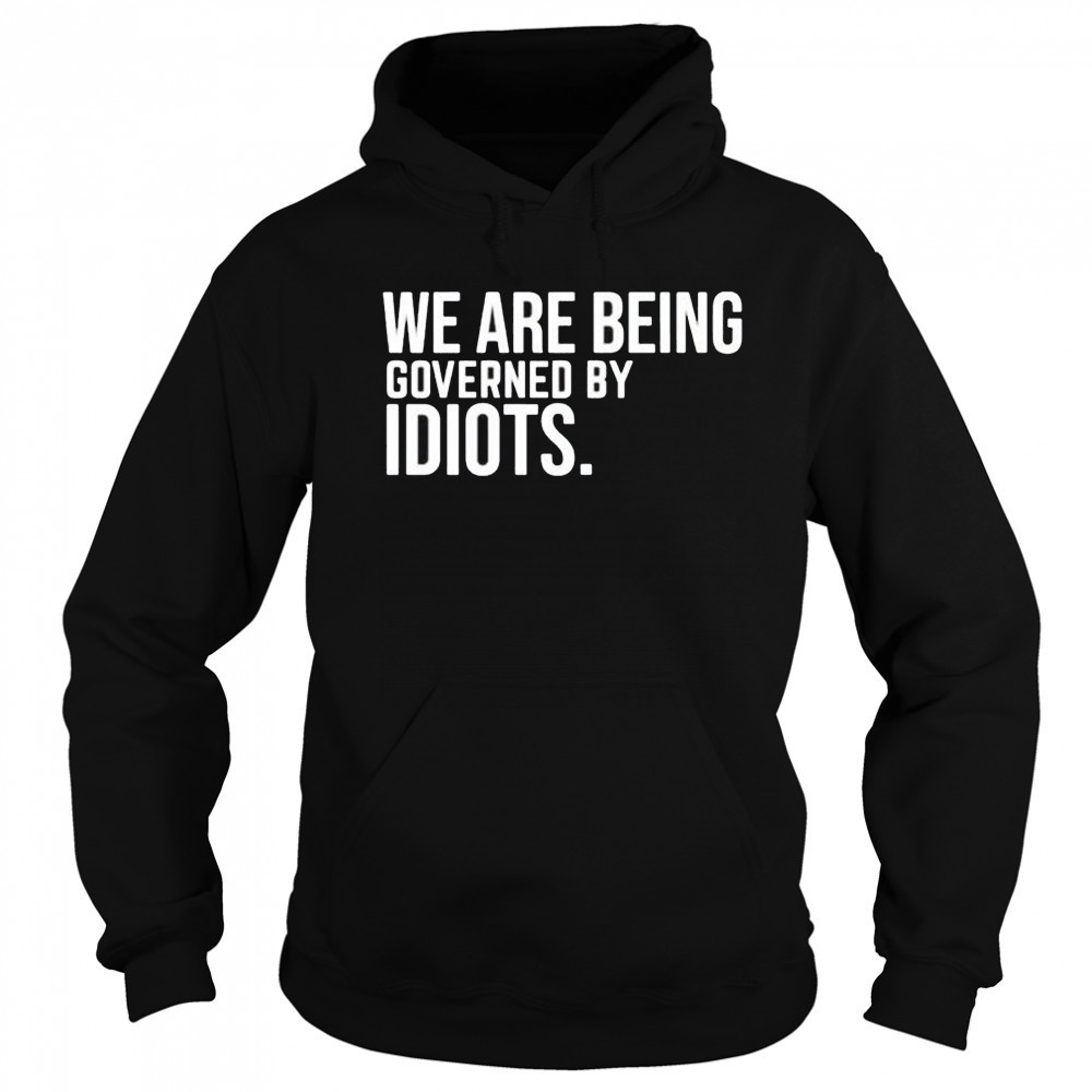 We are being governed by idiots shirt Sweatshirt