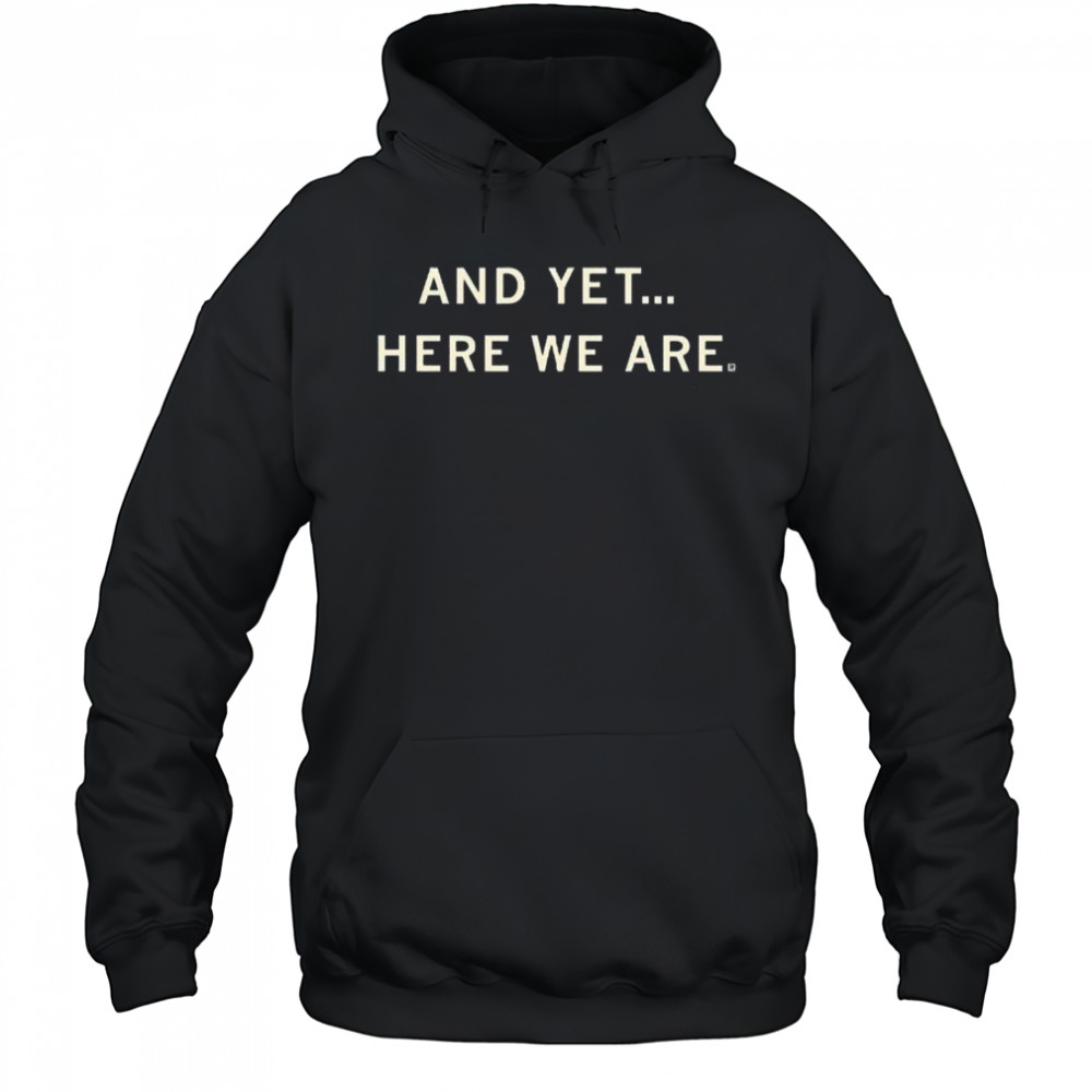 And Yet Here We Are Shirt Hoodie