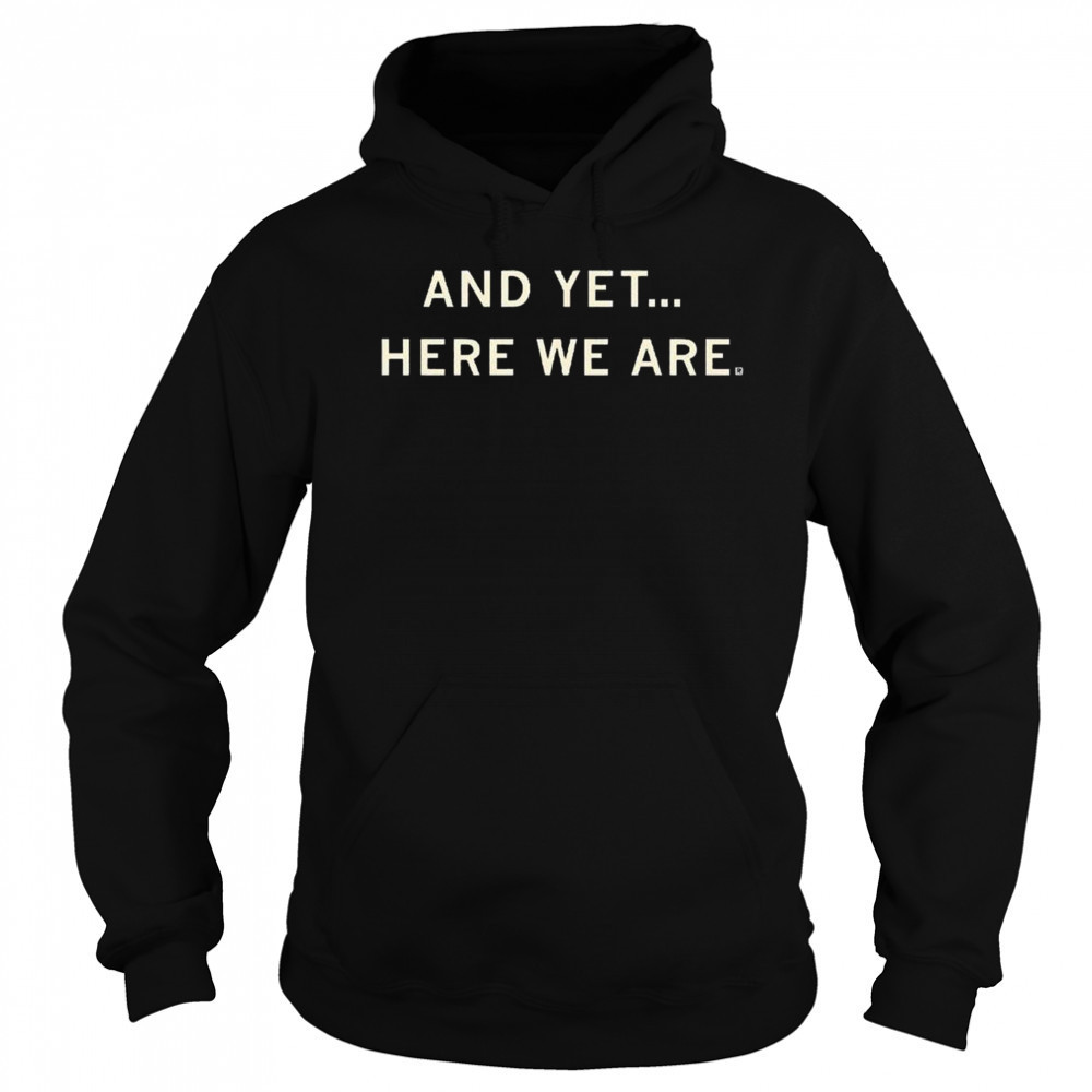 And Yet Here We Are Shirt Sweatshirt