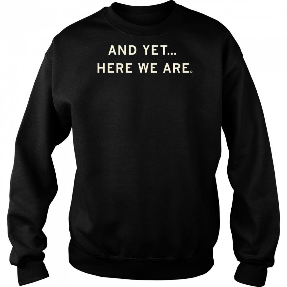 And Yet Here We Are Shirt Hoodie