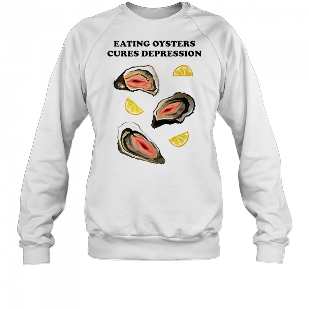Eating Oysters Cures Depression shirt Sweatshirt