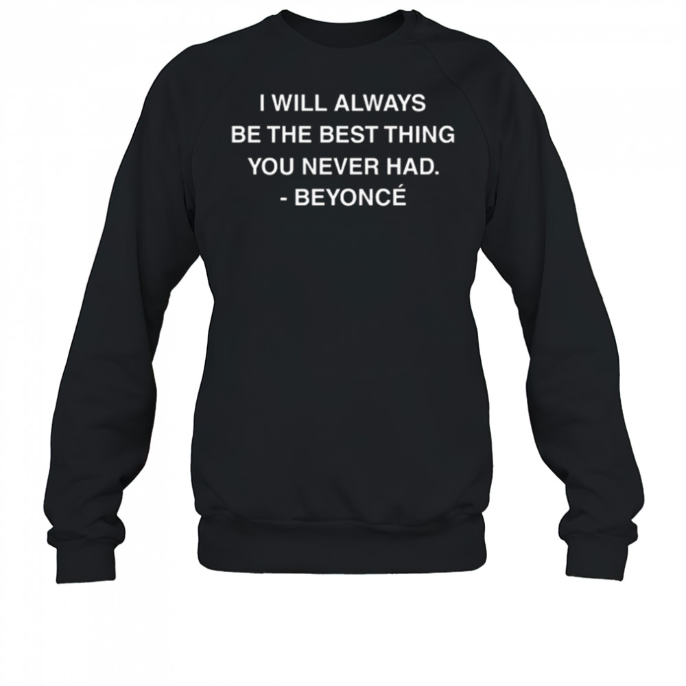 I Will Always Be The Best Thing You Never Had Beyonce Shirt Sweatshirt