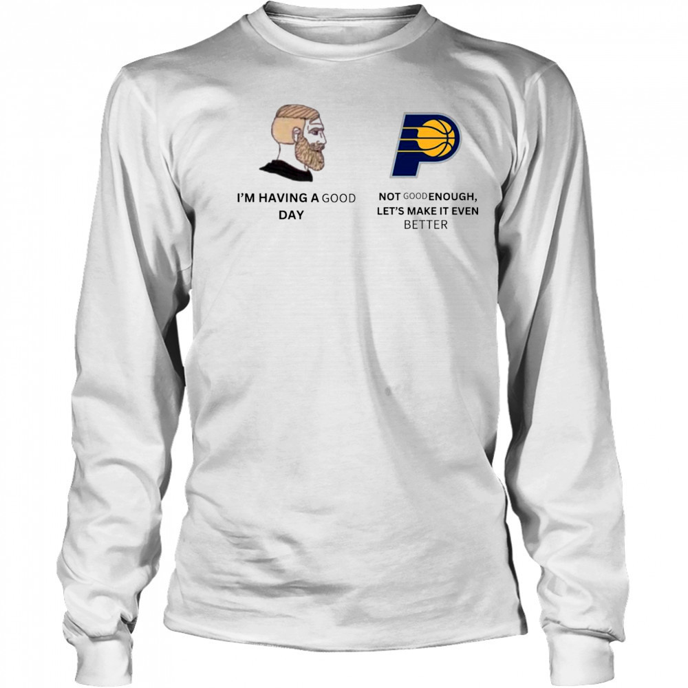 I’m Having A Good Day Not Good Enough Let’s Make It Even Better Indiana Pacers Meme 2025 t-shirt Long Sleeved
