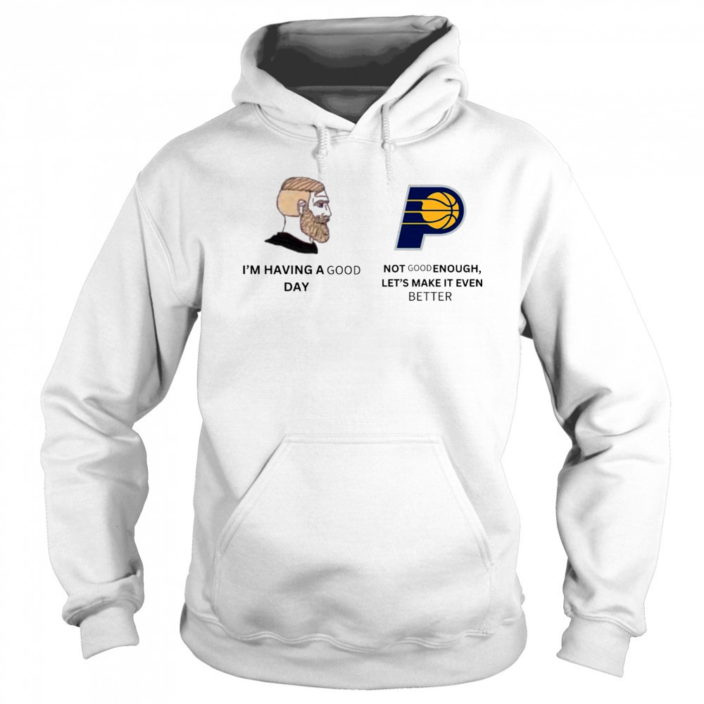 I’m Having A Good Day Not Good Enough Let’s Make It Even Better Indiana Pacers Meme 2025 t-shirt Sweatshirt