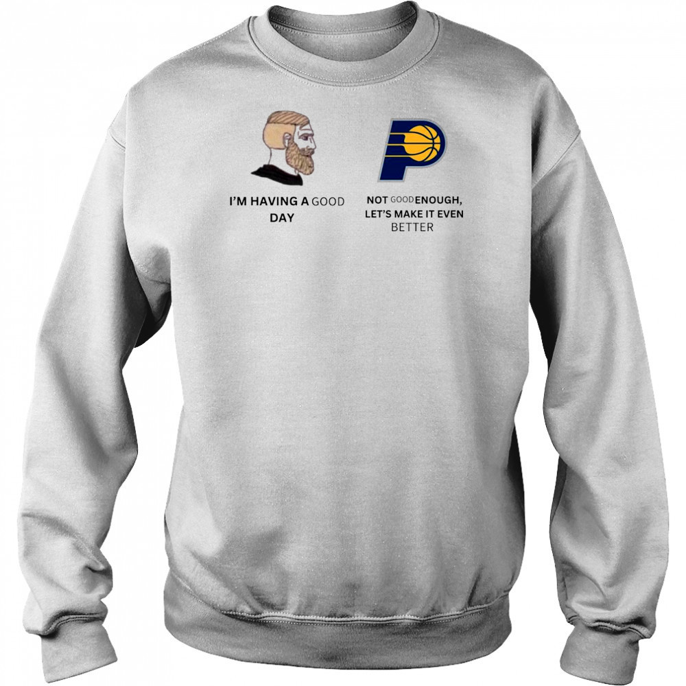 I’m Having A Good Day Not Good Enough Let’s Make It Even Better Indiana Pacers Meme 2025 t-shirt Hoodie