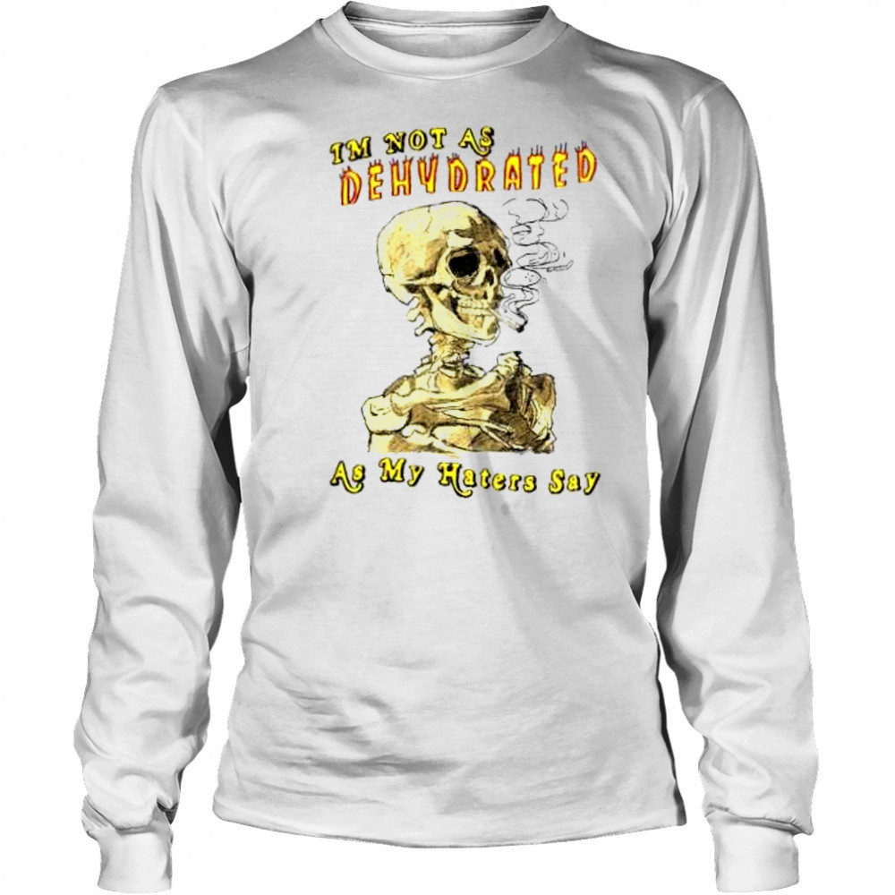 I’m not as dehydrated as my haters say shirt Long Sleeved