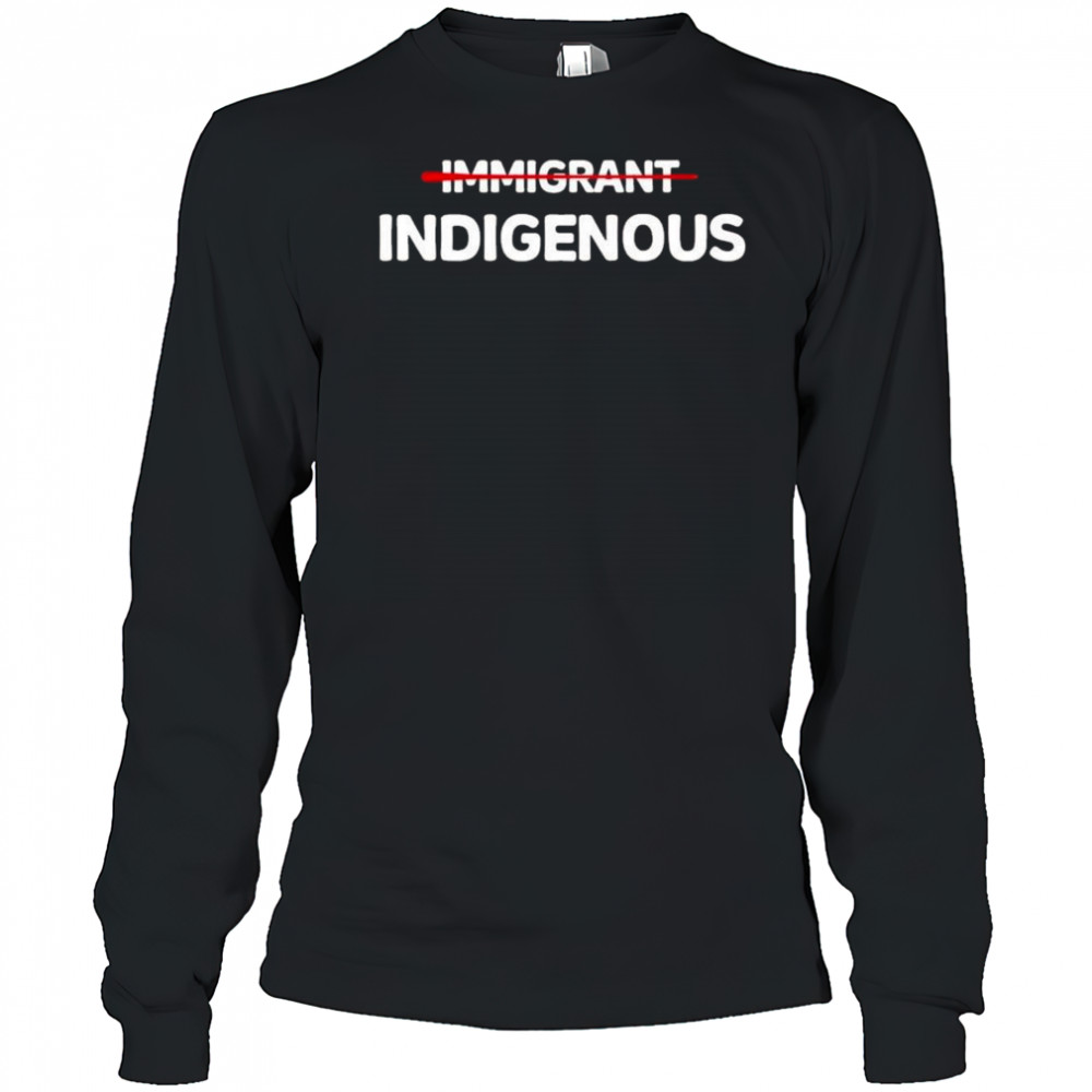 Immigrant Indigenous Shirt Long Sleeved