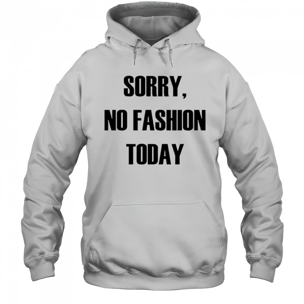 Sorry No Fashion Today shirt Hoodie