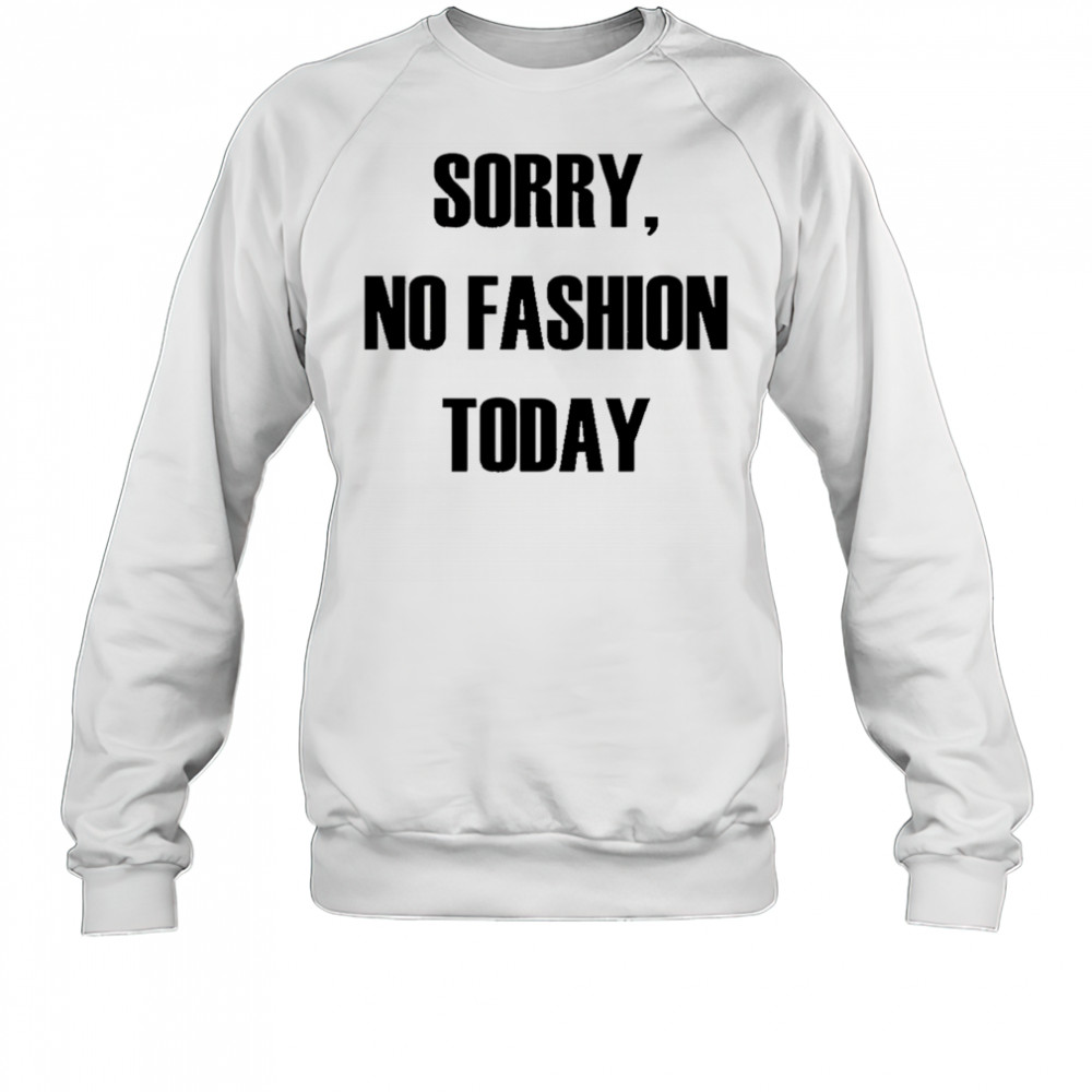 Sorry No Fashion Today shirt Sweatshirt