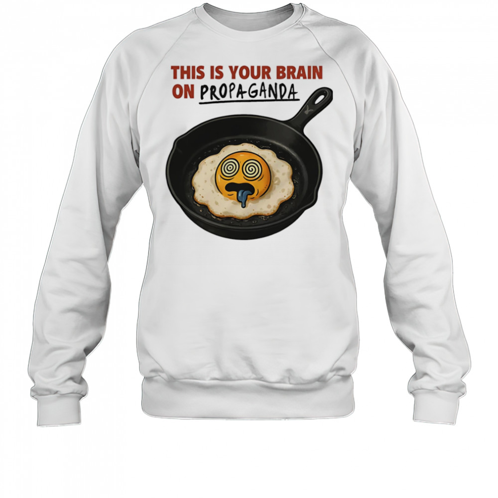 This is your brain on Propaganda shirt Sweatshirt