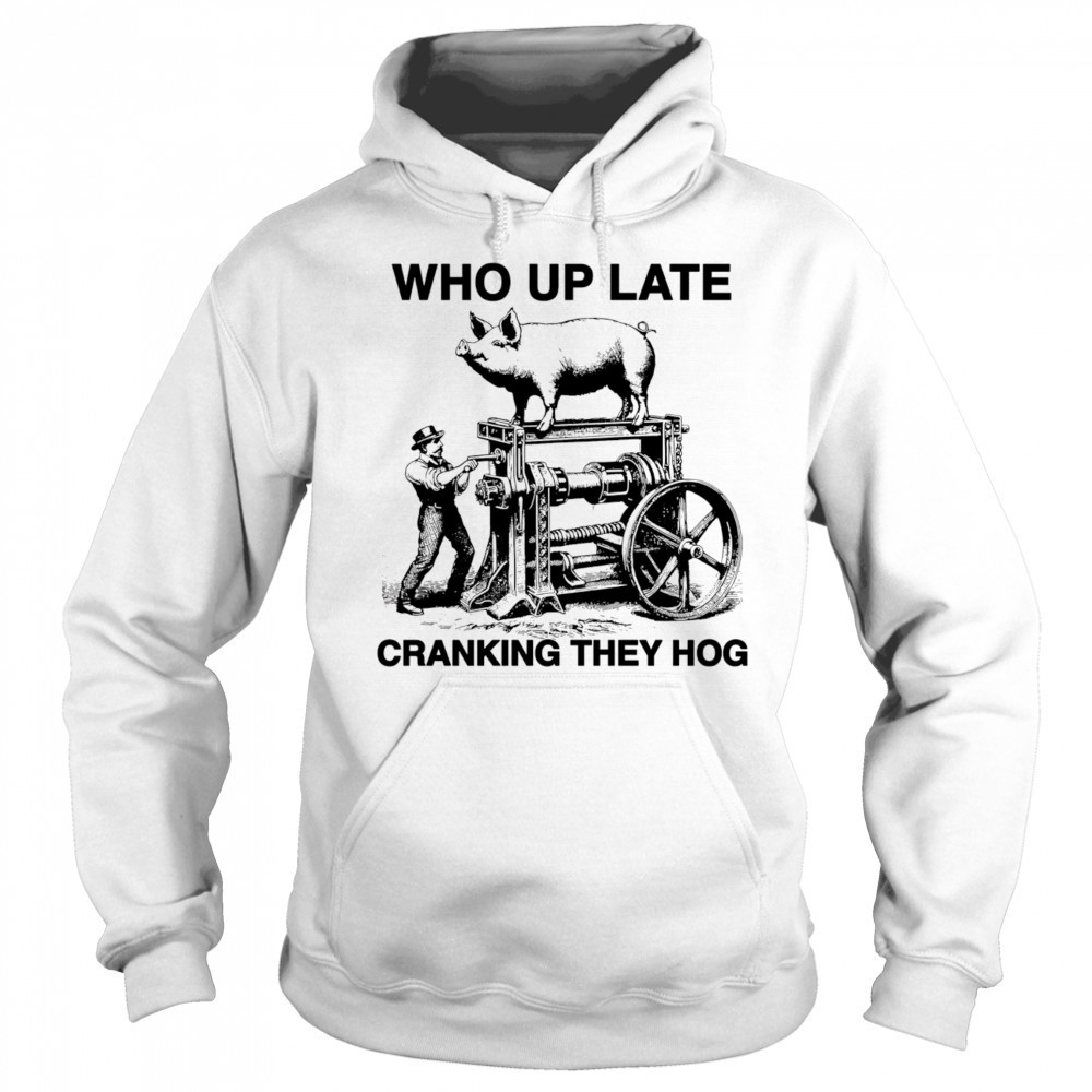 Who Up Late Cranking They Hog shirt Sweatshirt
