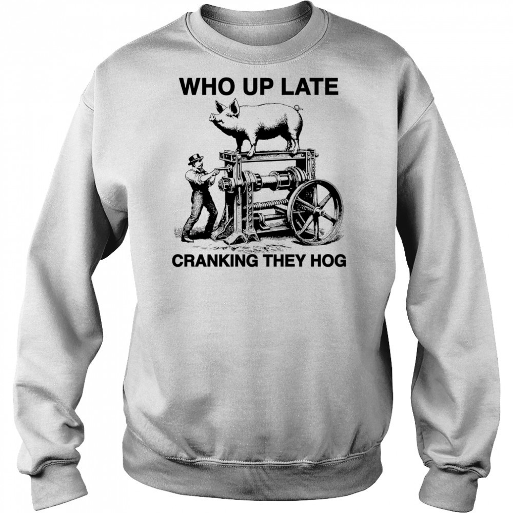 Who Up Late Cranking They Hog shirt Hoodie