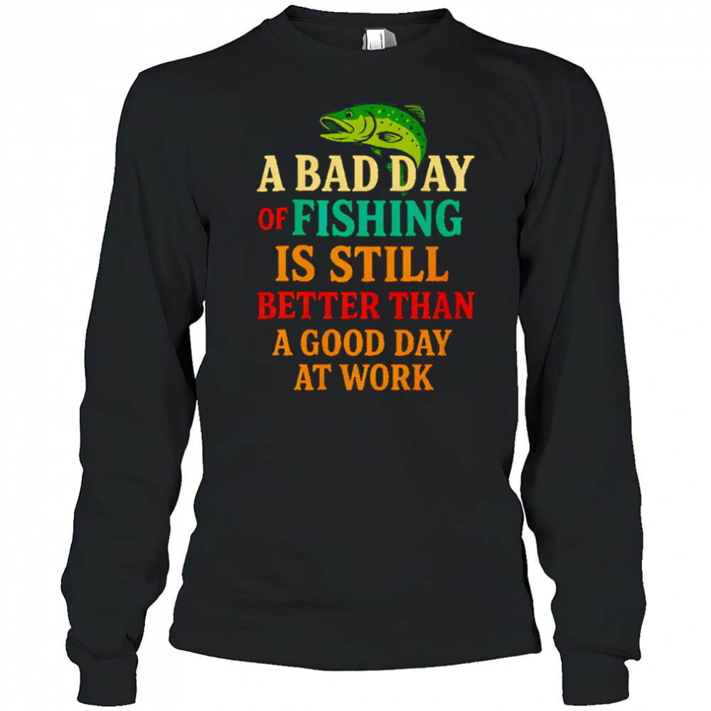 A Bad Day Of Fishing Is Still Better Than A Good Day At Work letter shirt Long Sleeved