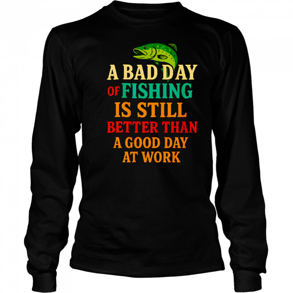 A Bad Day Of Fishing Is Still Better Than A Good Day At Work letter shirt Long Sleeved