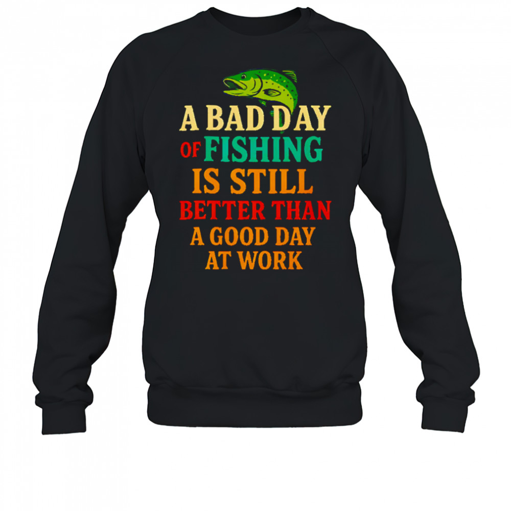 A Bad Day Of Fishing Is Still Better Than A Good Day At Work letter shirt Sweatshirt