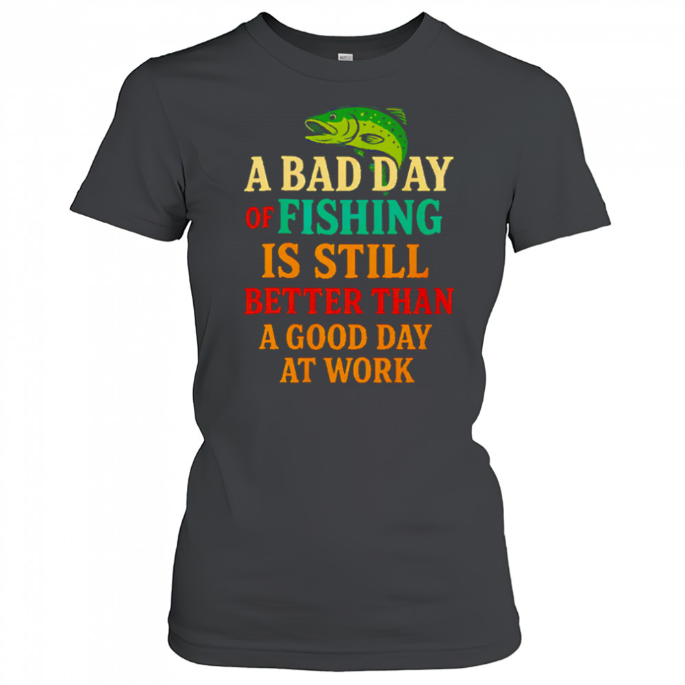 A Bad Day Of Fishing Is Still Better Than A Good Day At Work letter shirt Women's T-shirt