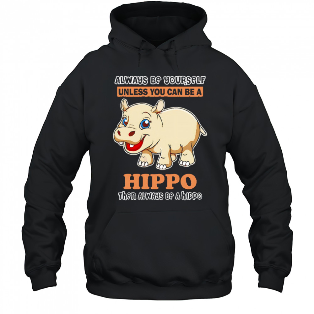 Always Be Yourself Unless You Can Be A Hippo Then Always Be A Hippo shirt Hoodie