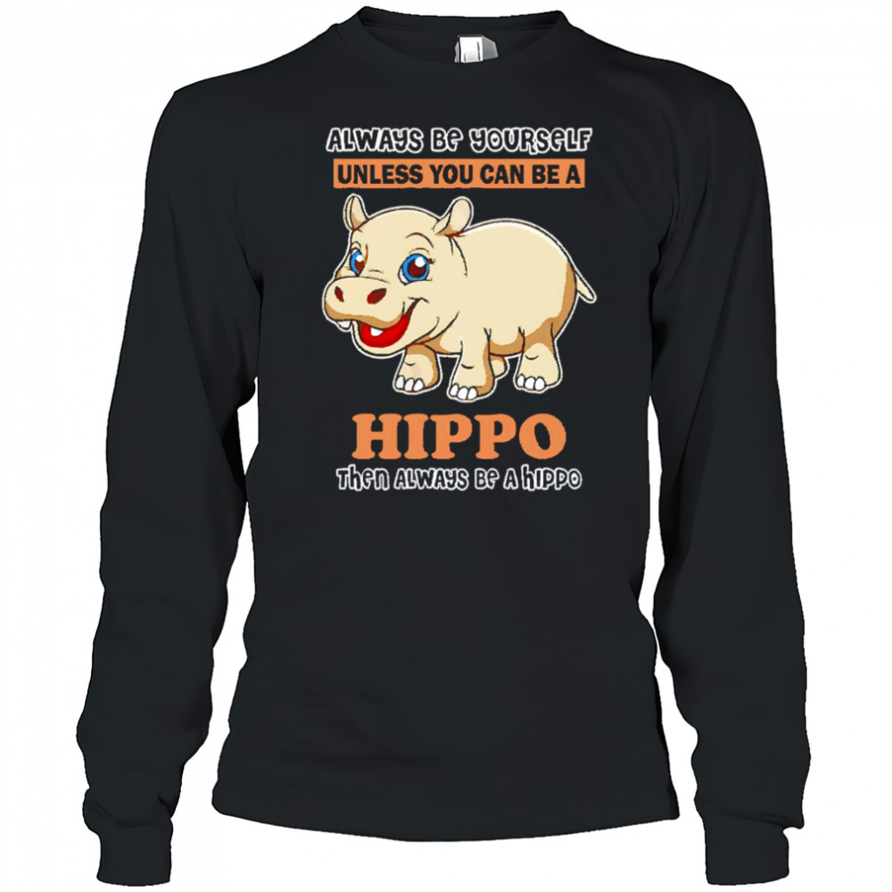 Always Be Yourself Unless You Can Be A Hippo Then Always Be A Hippo shirt Long Sleeved