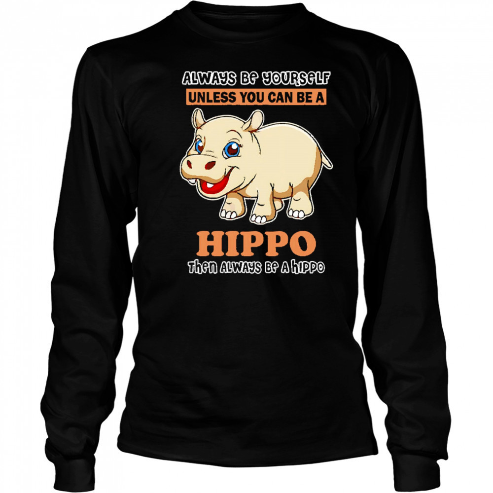 Always Be Yourself Unless You Can Be A Hippo Then Always Be A Hippo shirt Long Sleeved