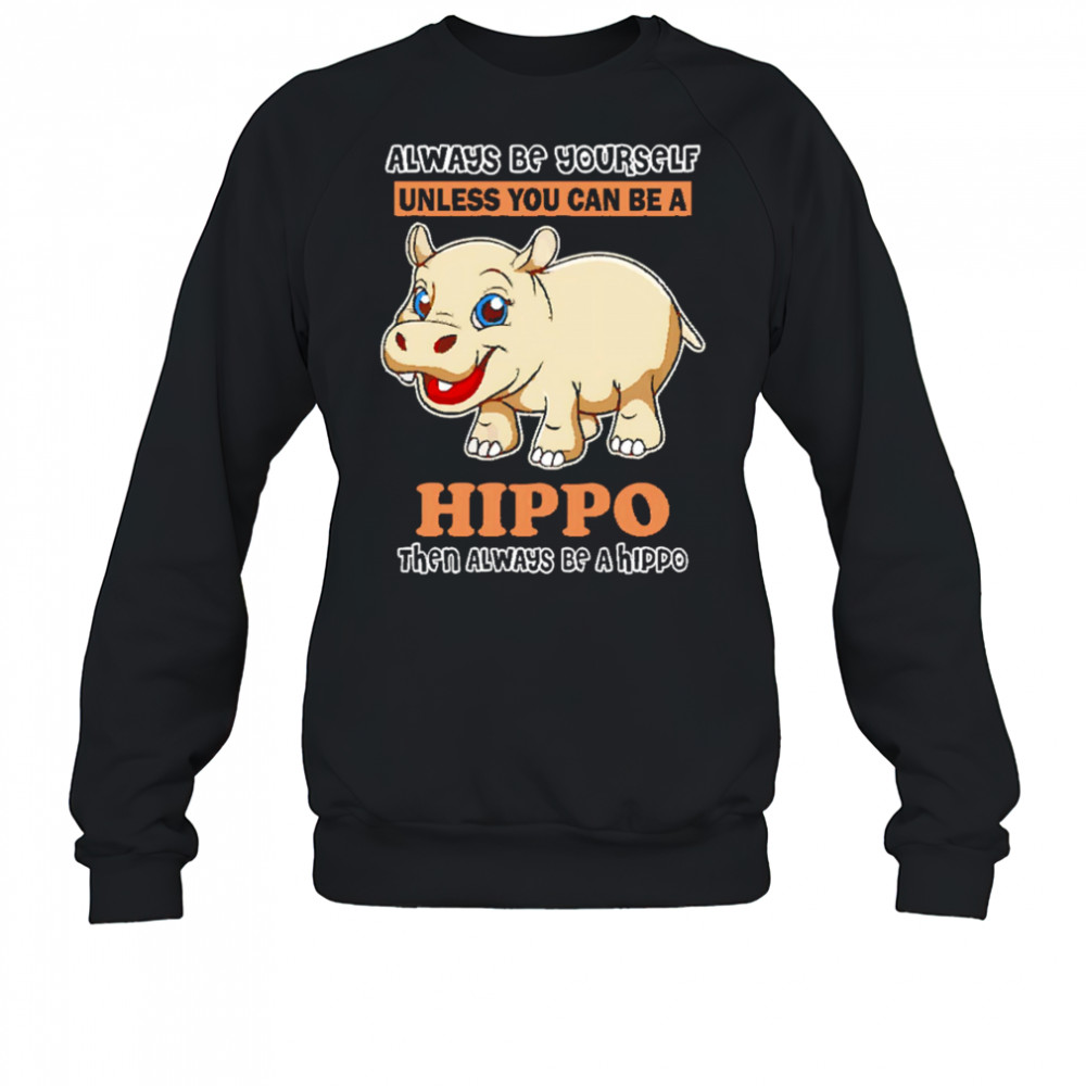 Always Be Yourself Unless You Can Be A Hippo Then Always Be A Hippo shirt Sweatshirt