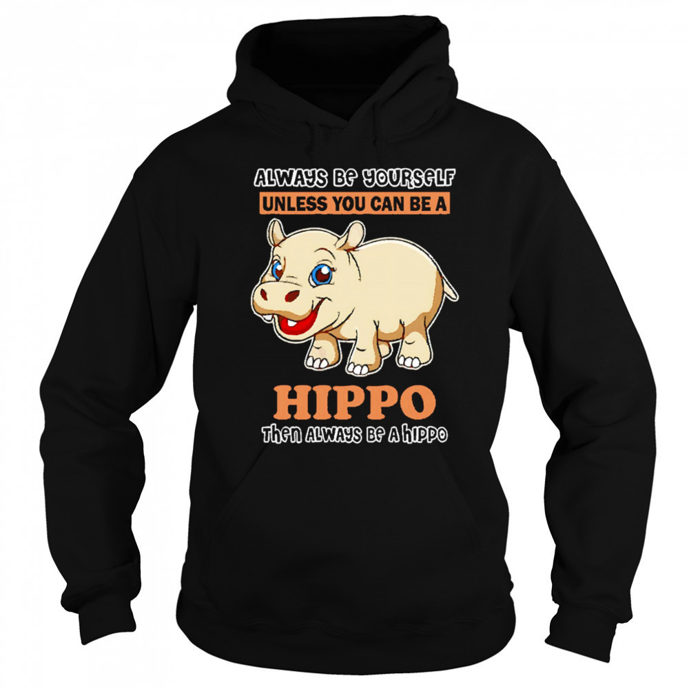 Always Be Yourself Unless You Can Be A Hippo Then Always Be A Hippo shirt Sweatshirt