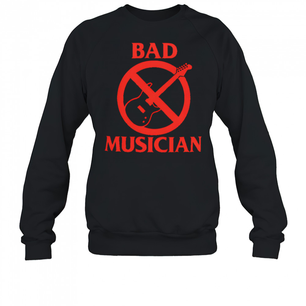 Bad Musician shirt Sweatshirt