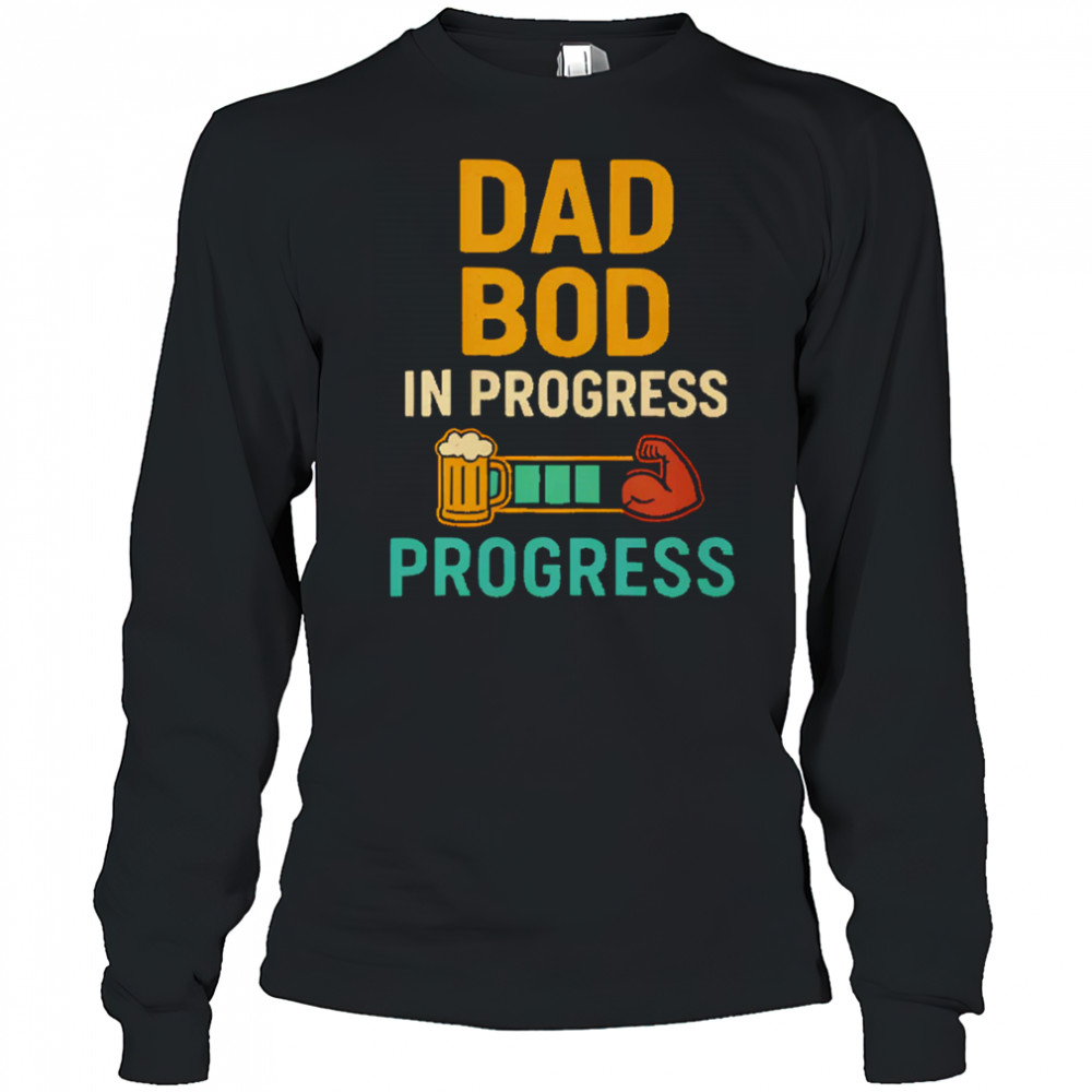 Dad Bod in Progress Progress shirt Long Sleeved