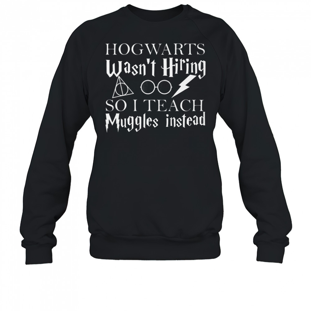 Hogwarts Wasn’t Hiring So I Teach Muggles T-Shirt Sweatshirt