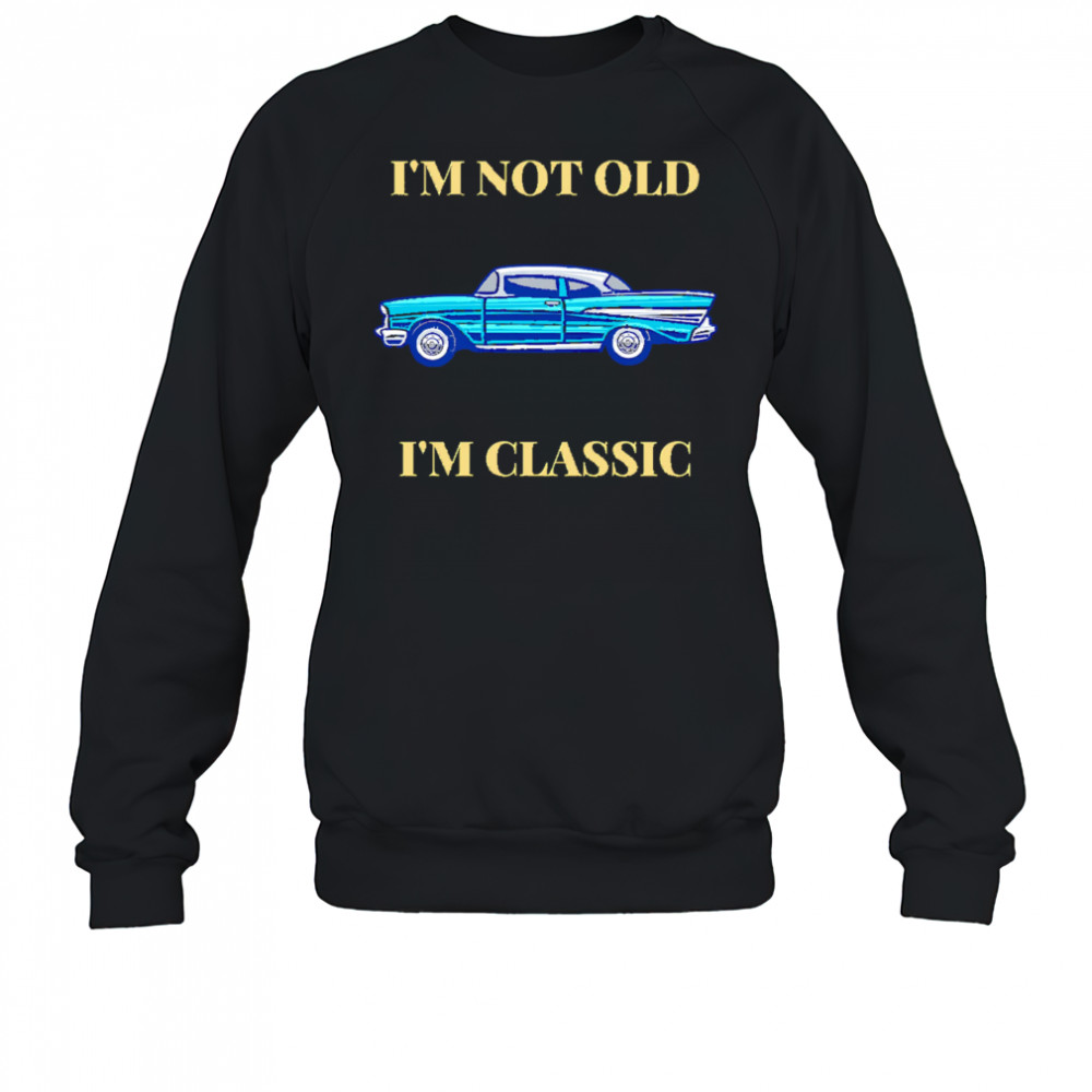 I’m Not Old I’m Classic Car shirt Sweatshirt