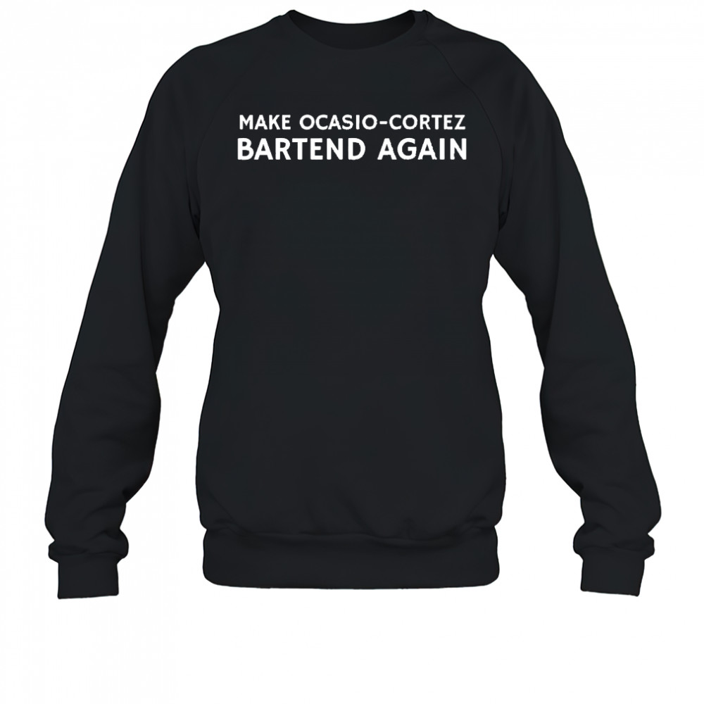 Make Ocasio-cortez Bartend Again shirt Sweatshirt