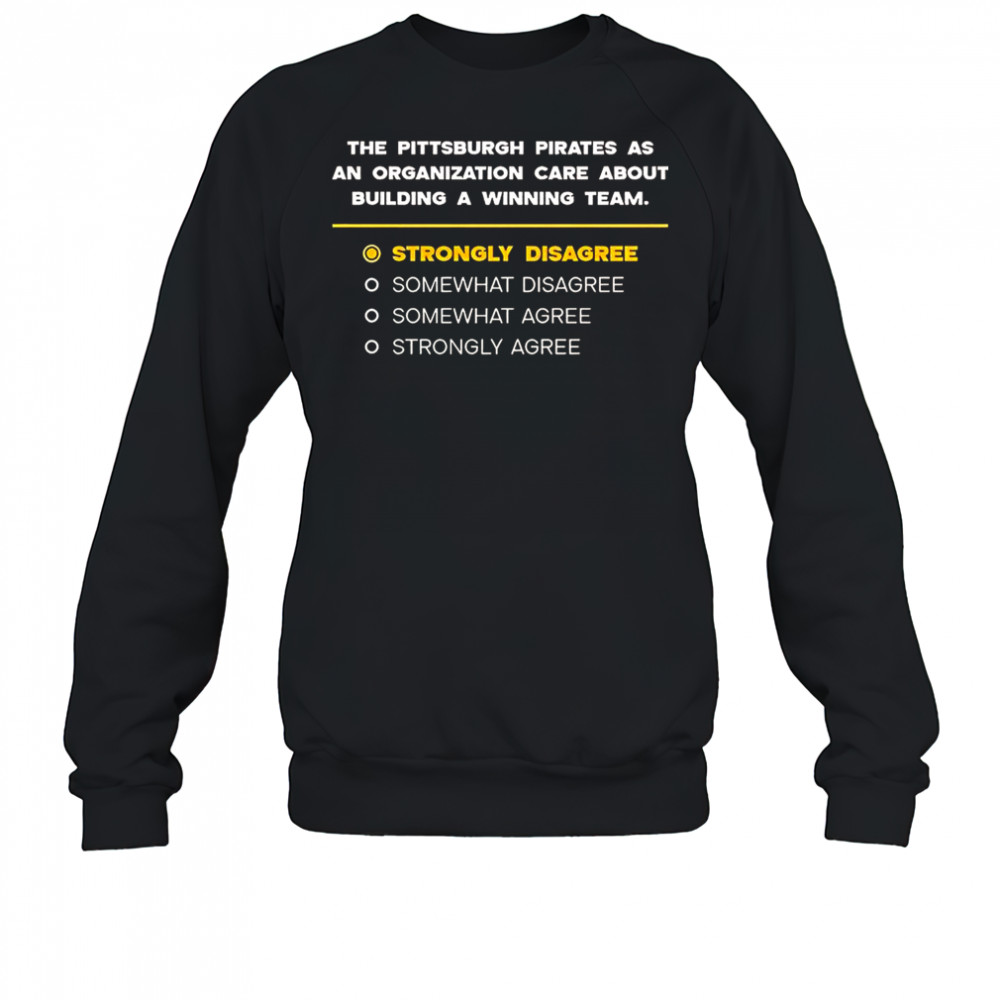 The Pittsburgh Pirates As An Organization Care About Building A Winning Team Strongly Disagree T-Shirt Sweatshirt
