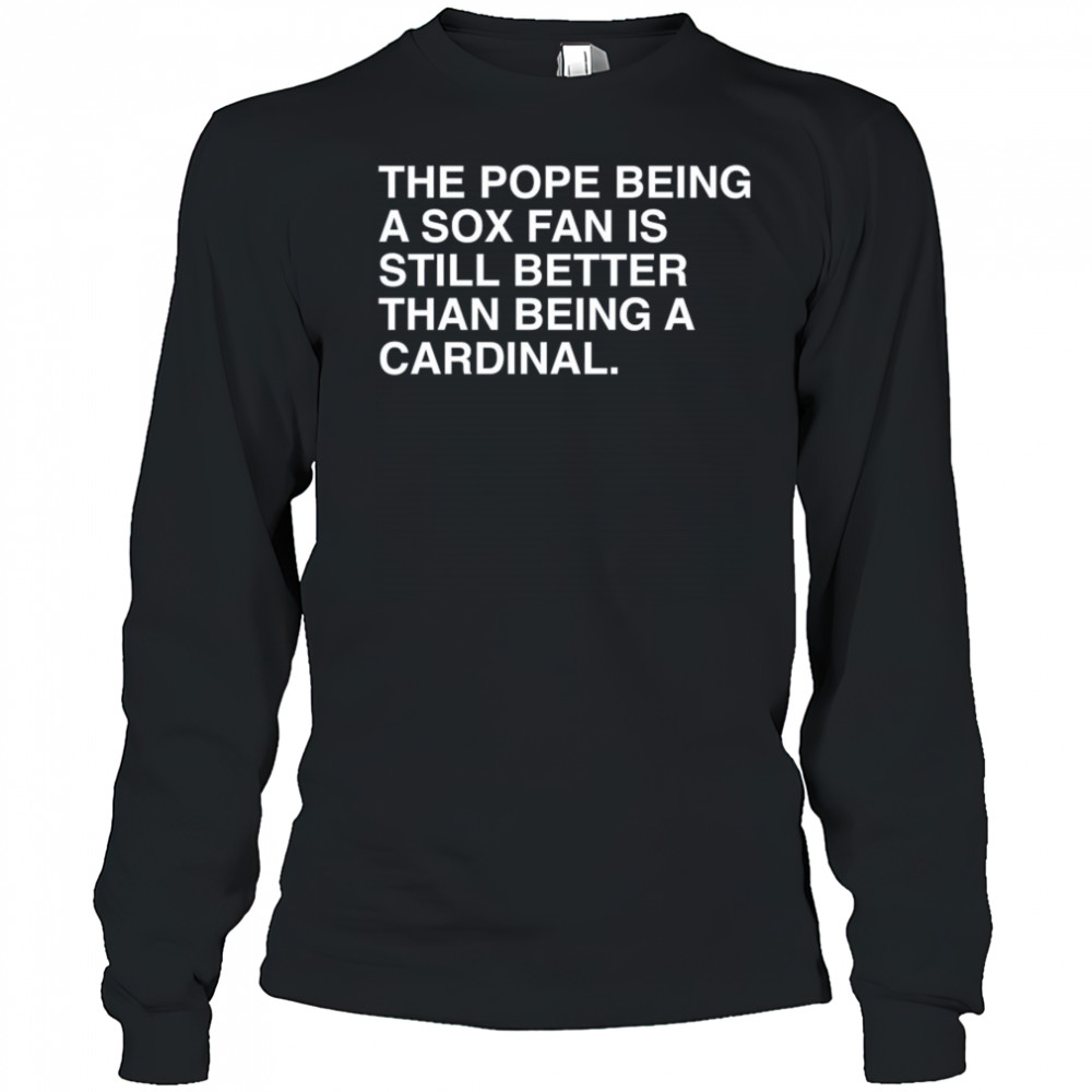The Pope Being A Sox Fan Is Still Better Than Being A Cardinal Pope Leo XIV New t-shirt Long Sleeved