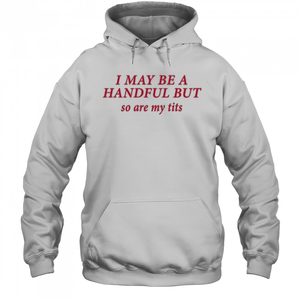 I May Be A Handful But So Are My Tits Shirt Hoodie