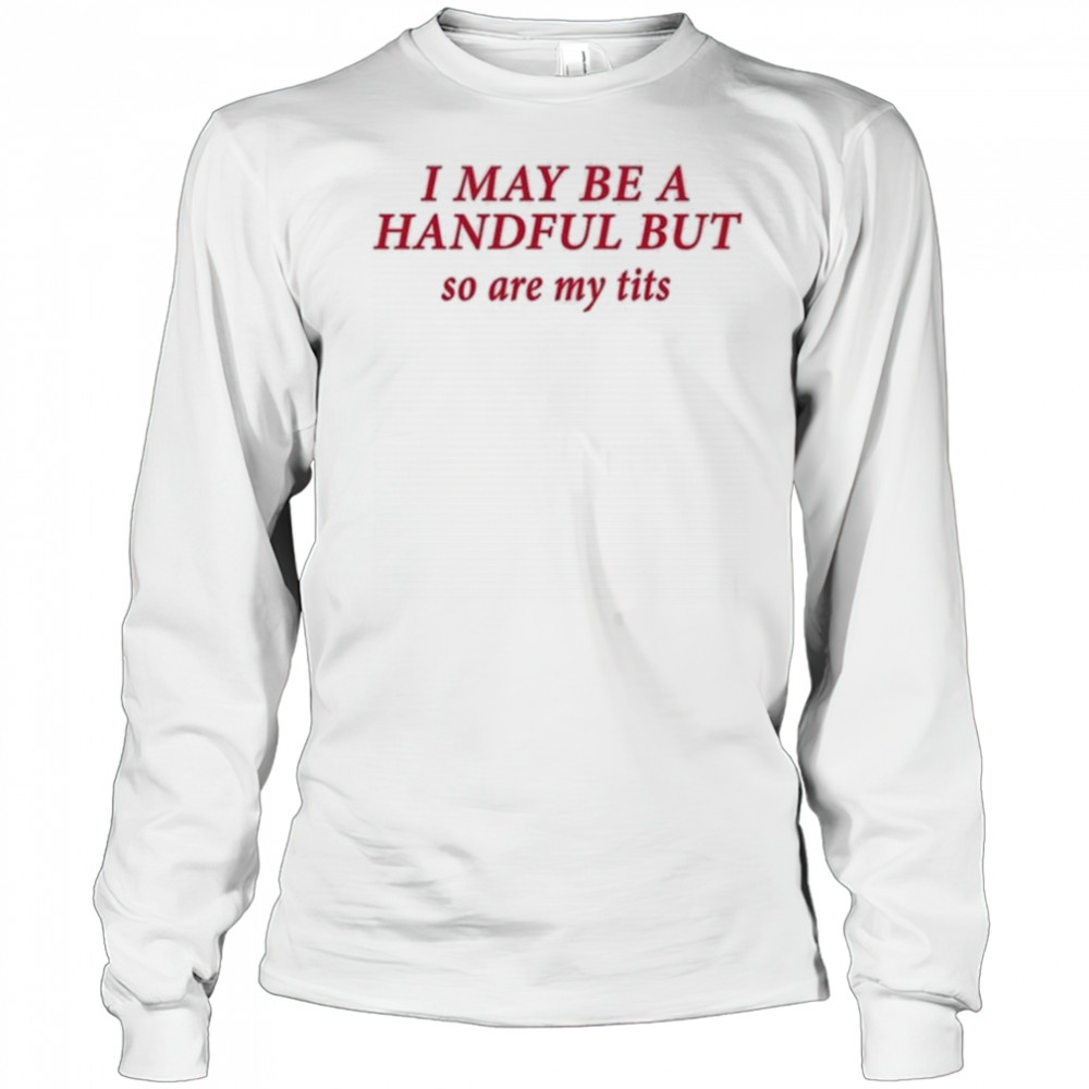 I May Be A Handful But So Are My Tits Shirt Long Sleeved